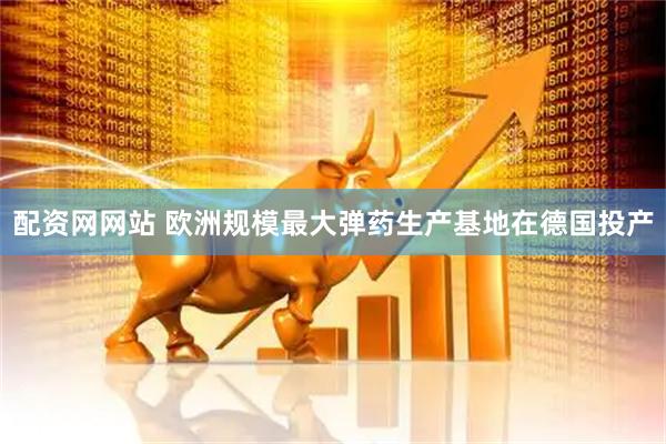 配资网网站 欧洲规模最大弹药生产基地在德国投产