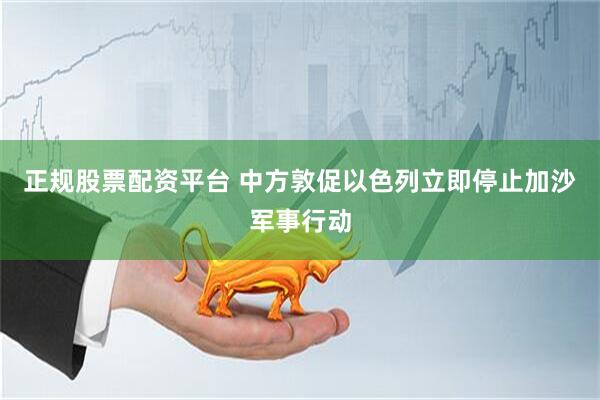 正规股票配资平台 中方敦促以色列立即停止加沙军事行动