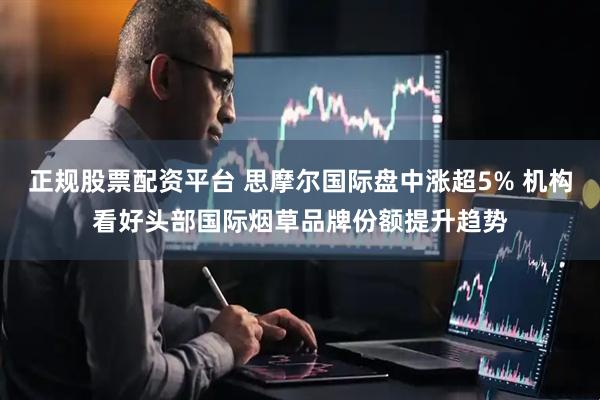 正规股票配资平台 思摩尔国际盘中涨超5% 机构看好头部国际烟草品牌份额提升趋势