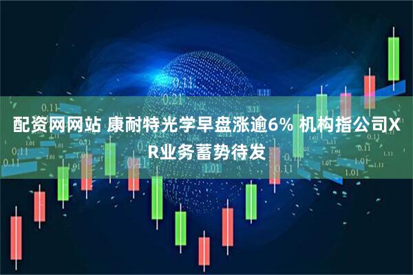 配资网网站 康耐特光学早盘涨逾6% 机构指公司XR业务蓄势待发