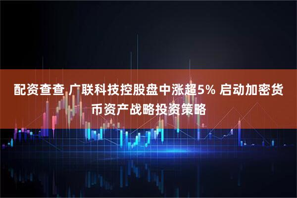 配资查查 广联科技控股盘中涨超5% 启动加密货币资产战略投资策略