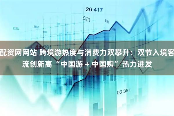 配资网网站 跨境游热度与消费力双攀升：双节入境客流创新高 “中国游 + 中国购” 热力迸发