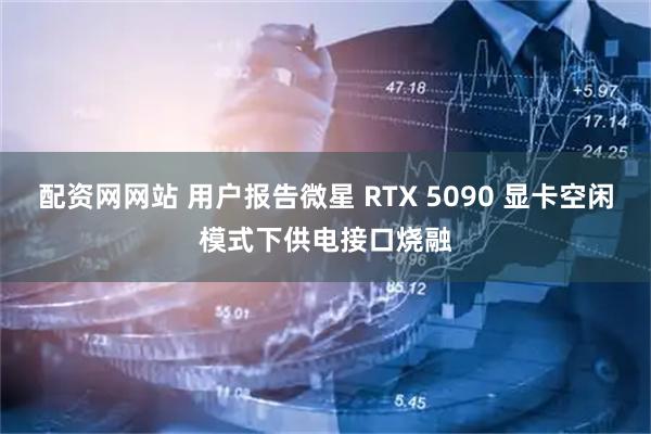 配资网网站 用户报告微星 RTX 5090 显卡空闲模式下供电接口烧融