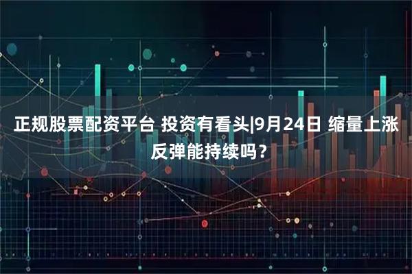 正规股票配资平台 投资有看头|9月24日 缩量上涨 反弹能持续吗？