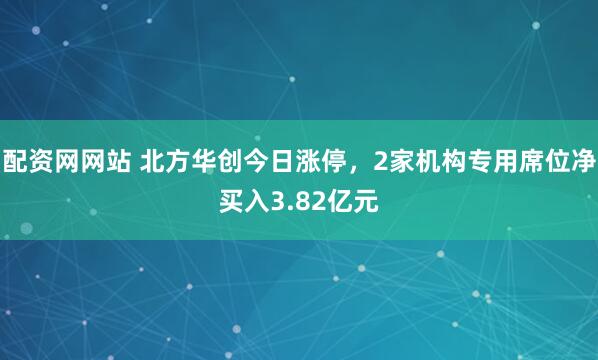 配资网网站 北方华创今日涨停，2家机构专用席位净买入3.82亿元