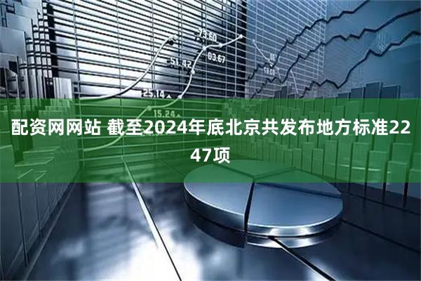 配资网网站 截至2024年底北京共发布地方标准2247项