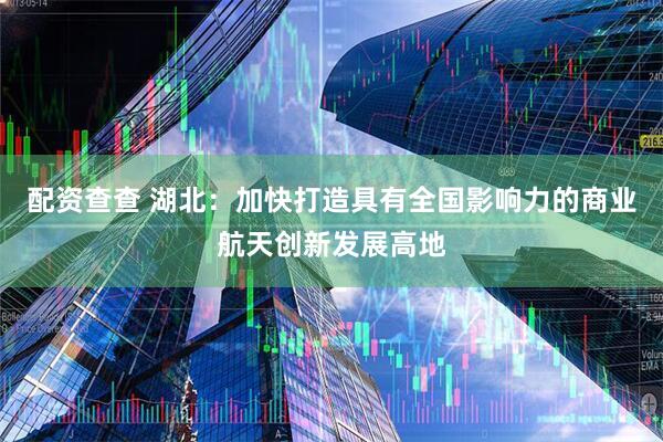 配资查查 湖北：加快打造具有全国影响力的商业航天创新发展高地
