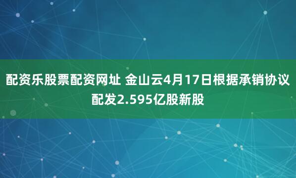配资乐股票配资网址 金山云4月17日根据承销协议配发2.595亿股新股