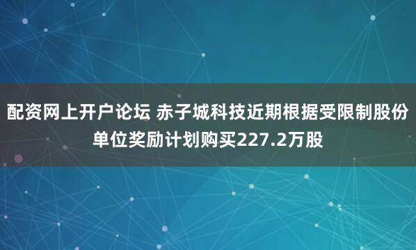 配资网上开户论坛 赤子城科技近期根据受限制股份单位奖励计划购买227.2万股
