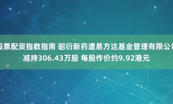 股票配资指数指南 昭衍新药遭易方达基金管理有限公司减持306.43万股 每股作价约9.92港元