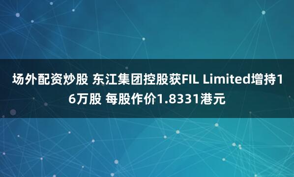 场外配资炒股 东江集团控股获FIL Limited增持16万股 每股作价1.8331港元