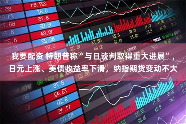 我要配资 特朗普称“与日谈判取得重大进展”，日元上涨、美债收益率下滑，纳指期货变动不大