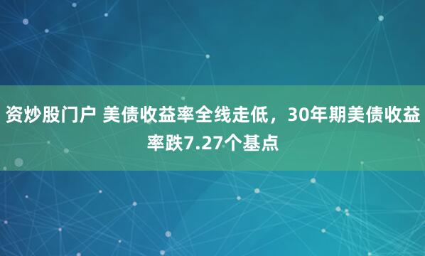 资炒股门户 美债收益率全线走低，30年期美债收益率跌7.27个基点