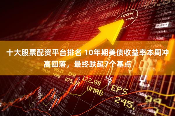 十大股票配资平台排名 10年期美债收益率本周冲高回落，最终跌超7个基点