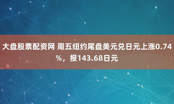 大盘股票配资网 周五纽约尾盘美元兑日元上涨0.74%，报143.68日元