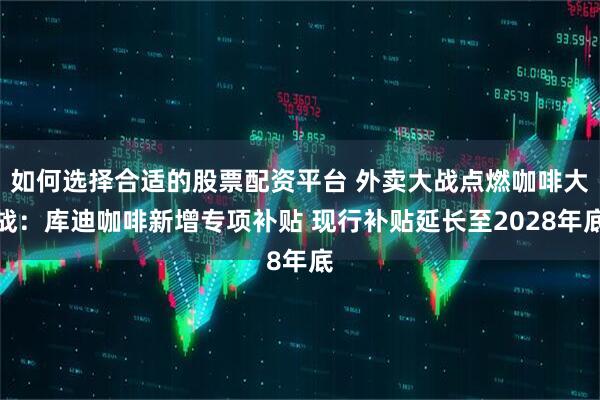 如何选择合适的股票配资平台 外卖大战点燃咖啡大战：库迪咖啡新增专项补贴 现行补贴延长至2028年底