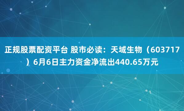 正规股票配资平台 股市必读：天域生物（603717）6月6日主力资金净流出440.65万元
