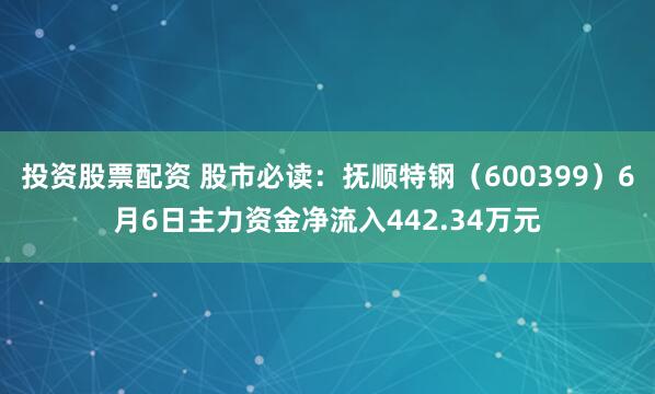 投资股票配资 股市必读：抚顺特钢（600399）6月6日主力资金净流入442.34万元