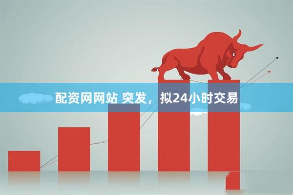 配资网网站 突发，拟24小时交易