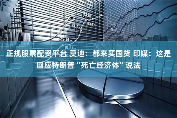 正规股票配资平台 莫迪：都来买国货 印媒：这是回应特朗普“死亡经济体”说法