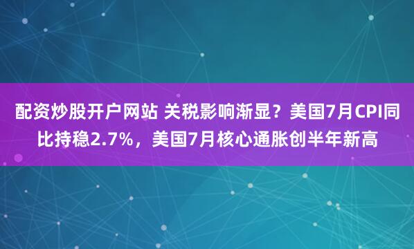 配资炒股开户网站 关税影响渐显？美国7月CPI同比持稳2.7%，美国7月核心通胀创半年新高