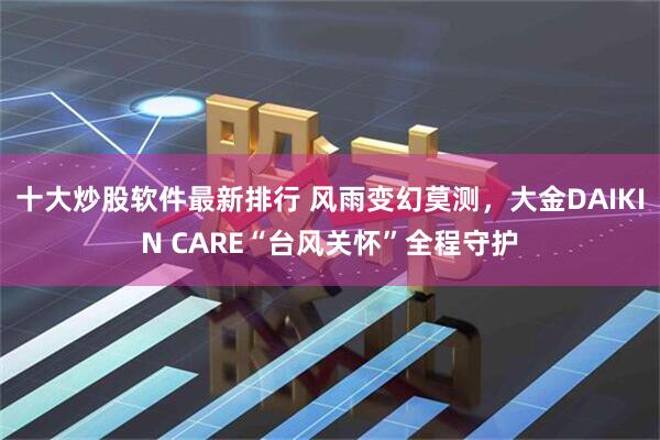 十大炒股软件最新排行 风雨变幻莫测，大金DAIKIN CARE“台风关怀”全程守护