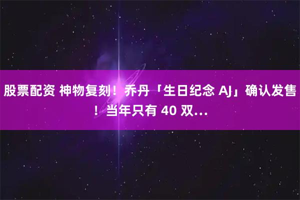 股票配资 神物复刻！乔丹「生日纪念 AJ」确认发售！当年只有 40 双…