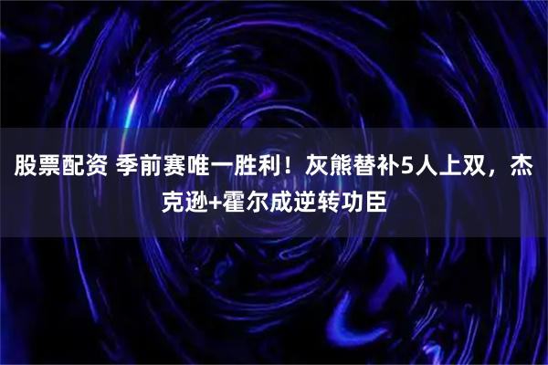 股票配资 季前赛唯一胜利！灰熊替补5人上双，杰克逊+霍尔成逆转功臣