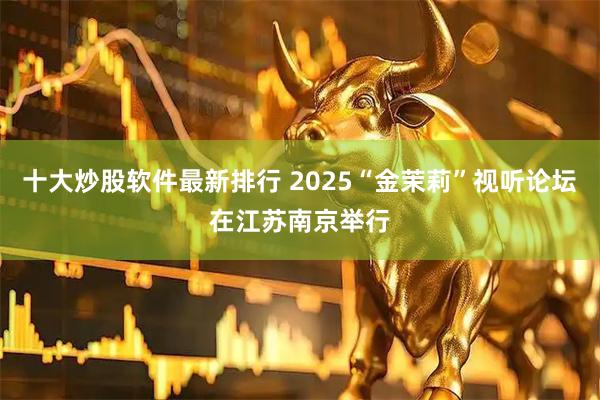 十大炒股软件最新排行 2025“金茉莉”视听论坛在江苏南京举行