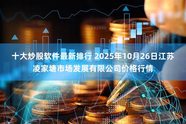 十大炒股软件最新排行 2025年10月26日江苏凌家塘市场发展有限公司价格行情