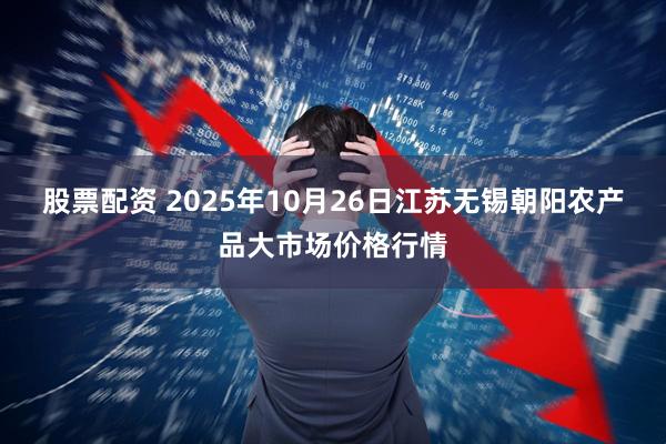 股票配资 2025年10月26日江苏无锡朝阳农产品大市场价格行情