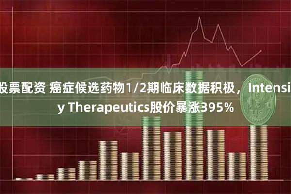 股票配资 癌症候选药物1/2期临床数据积极，Intensity Therapeutics股价暴涨395%