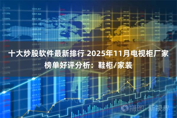 十大炒股软件最新排行 2025年11月电视柜厂家榜单好评分析：鞋柜/家装