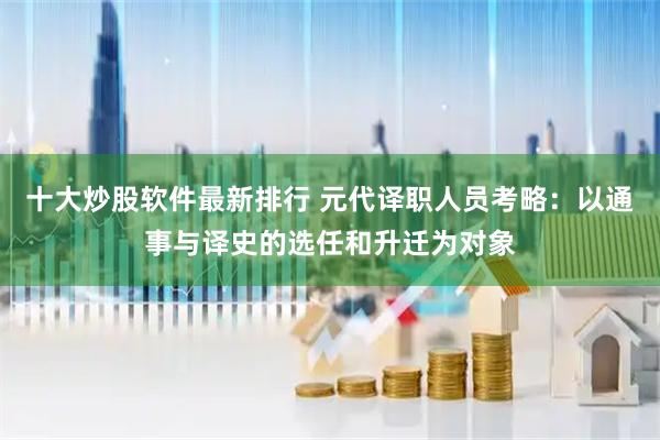 十大炒股软件最新排行 元代译职人员考略：以通事与译史的选任和升迁为对象