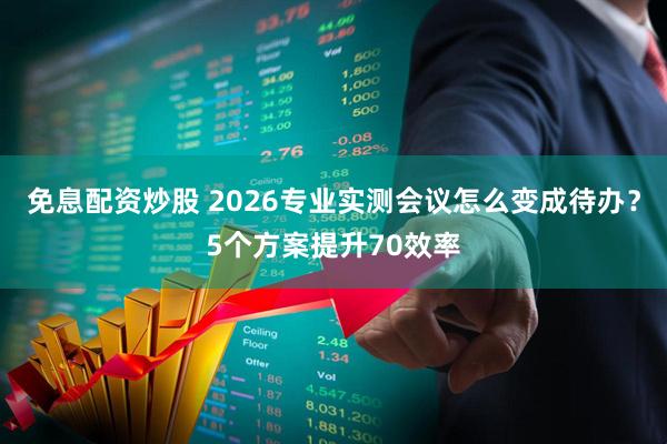 免息配资炒股 2026专业实测会议怎么变成待办？5个方案提升70效率