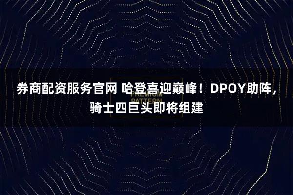 券商配资服务官网 哈登喜迎巅峰！DPOY助阵，骑士四巨头即将组建