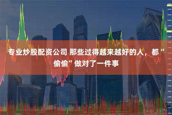 专业炒股配资公司 那些过得越来越好的人，都“偷偷”做对了一件事