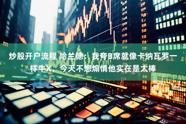 炒股开户流程 哈兰德：我夸B席就像卡纳瓦罗一样牛X，今天不想煽情他实在是太棒