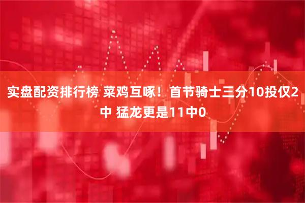 实盘配资排行榜 菜鸡互啄！首节骑士三分10投仅2中 猛龙更是11中0
