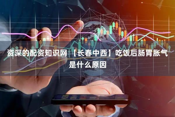 资深的配资知识网 【长春中西】吃饭后肠胃胀气是什么原因