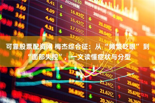 可靠股票配资网 梅杰综合征：从 “频繁眨眼” 到 “面部失控”，一文读懂症状与分型