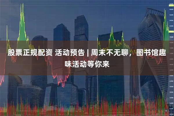 股票正规配资 活动预告 | 周末不无聊，图书馆趣味活动等你来