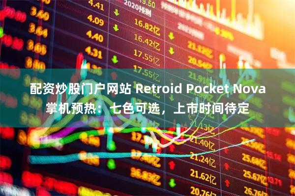 配资炒股门户网站 Retroid Pocket Nova掌机预热：七色可选，上市时间待定