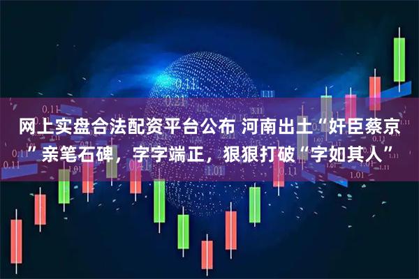 网上实盘合法配资平台公布 河南出土“奸臣蔡京”亲笔石碑，字字端正，狠狠打破“字如其人”
