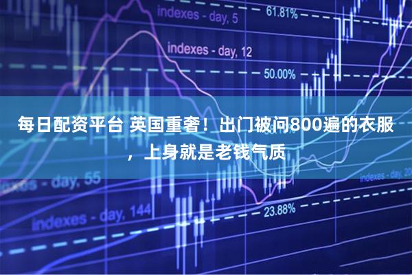 每日配资平台 英国重奢！出门被问800遍的衣服，上身就是老钱气质