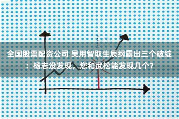 全国股票配资公司 吴用智取生辰纲露出三个破绽：杨志没发现，您和武松能发现几个？