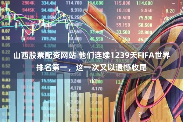 山西股票配资网站 他们连续1239天FIFA世界排名第一，这一次又以遗憾收尾