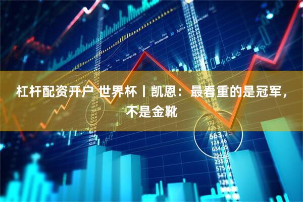杠杆配资开户 世界杯丨凯恩：最看重的是冠军，不是金靴