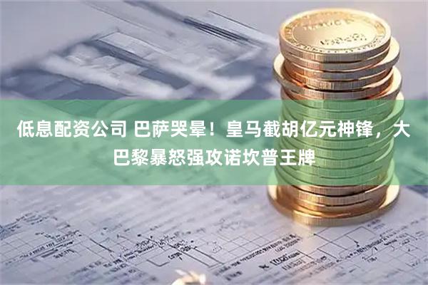 低息配资公司 巴萨哭晕！皇马截胡亿元神锋，大巴黎暴怒强攻诺坎普王牌