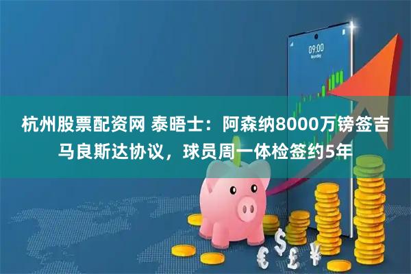 杭州股票配资网 泰晤士：阿森纳8000万镑签吉马良斯达协议，球员周一体检签约5年